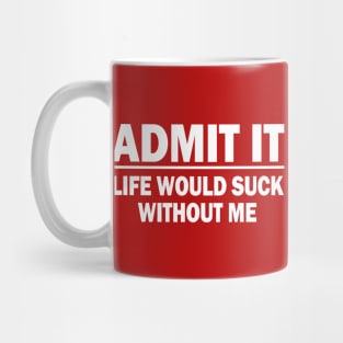 Admit It - Life Would Suck Without Me Mug